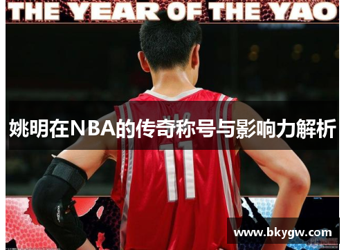 姚明在NBA的传奇称号与影响力解析